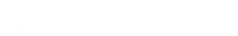 誠実かつ高い技術で信頼性の高いモノを提供します。